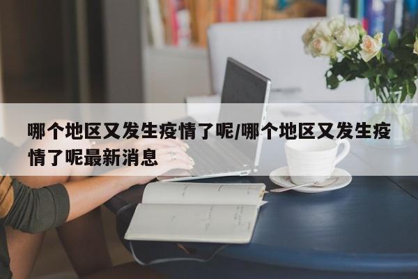 哪个地区又发生疫情了呢/哪个地区又发生疫情了呢最新消息