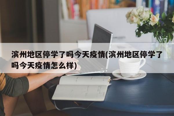 滨州地区停学了吗今天疫情(滨州地区停学了吗今天疫情怎么样)