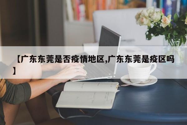 【广东东莞是否疫情地区,广东东莞是疫区吗】