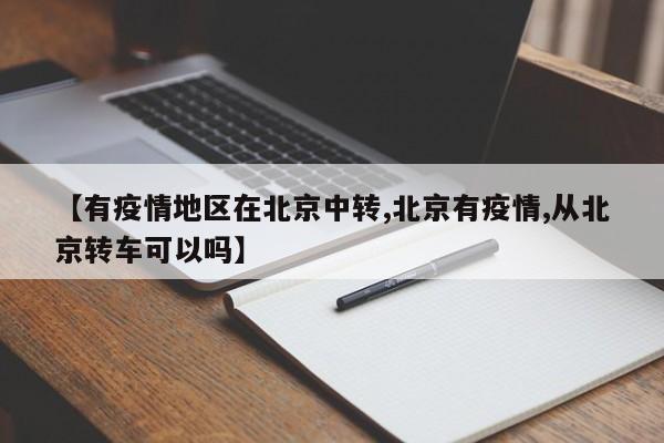 【有疫情地区在北京中转,北京有疫情,从北京转车可以吗】
