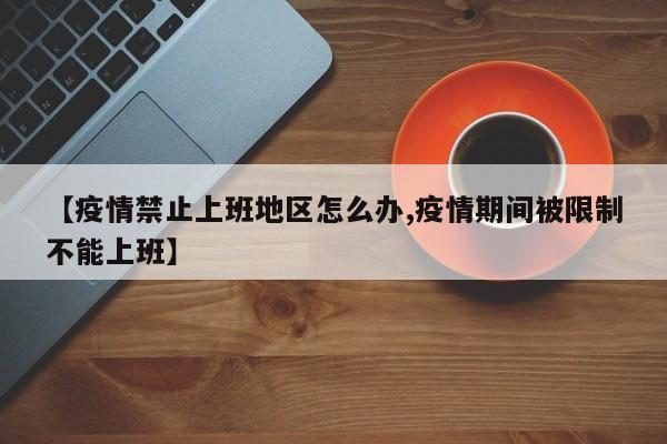 【疫情禁止上班地区怎么办,疫情期间被限制不能上班】