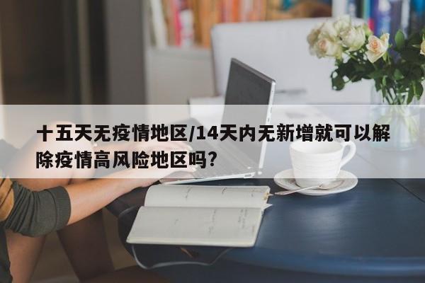 十五天无疫情地区/14天内无新增就可以解除疫情高风险地区吗?