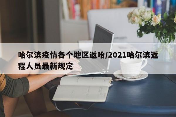 哈尔滨疫情各个地区返哈/2021哈尔滨返程人员最新规定