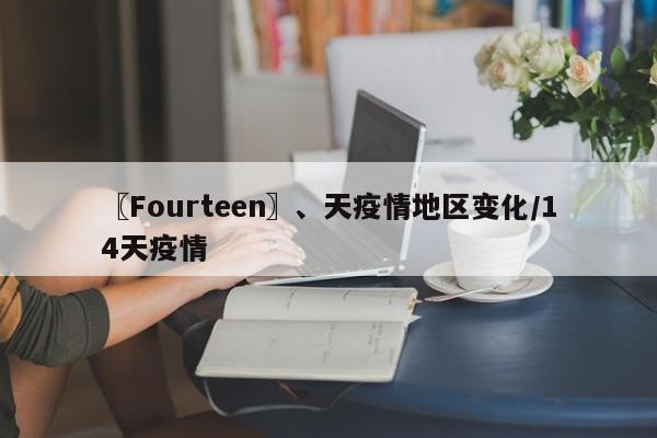 〖Fourteen〗、天疫情地区变化/14天疫情
