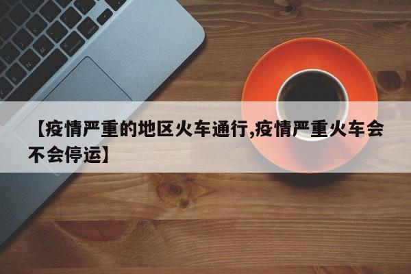 【疫情严重的地区火车通行,疫情严重火车会不会停运】