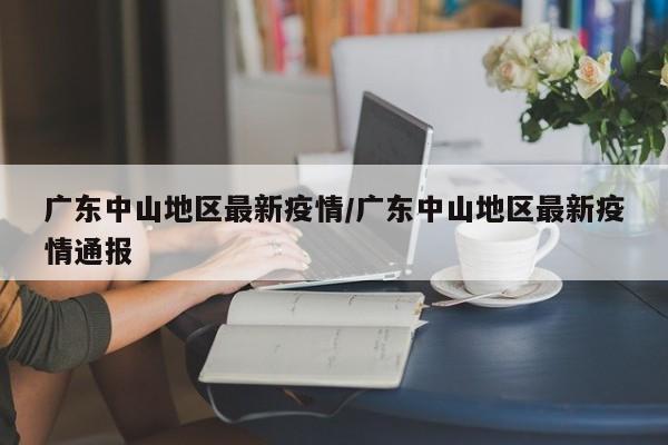 广东中山地区最新疫情/广东中山地区最新疫情通报