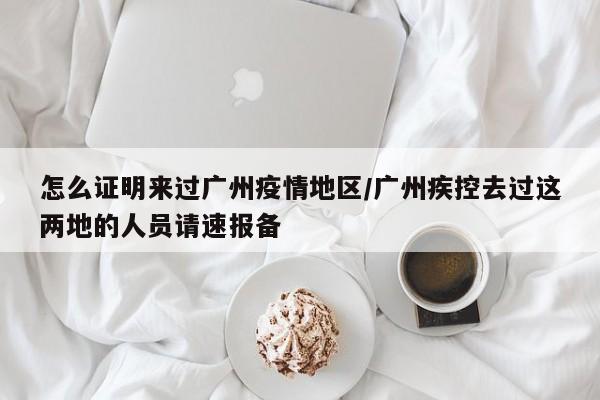 怎么证明来过广州疫情地区/广州疾控去过这两地的人员请速报备