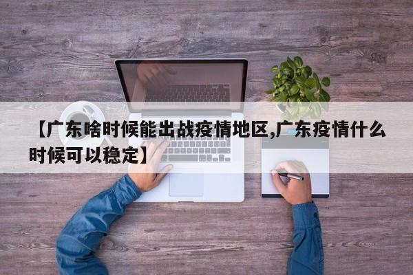 【广东啥时候能出战疫情地区,广东疫情什么时候可以稳定】