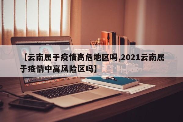【云南属于疫情高危地区吗,2021云南属于疫情中高风险区吗】