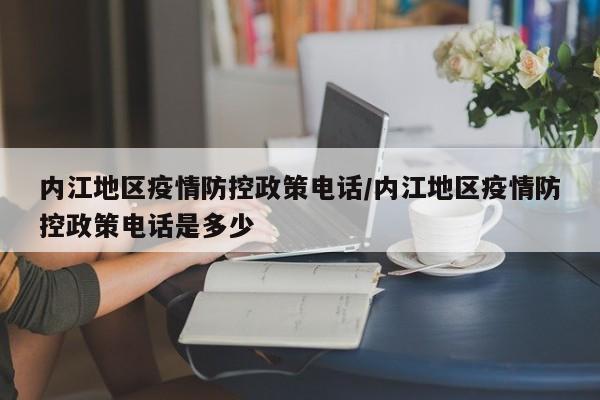 内江地区疫情防控政策电话/内江地区疫情防控政策电话是多少