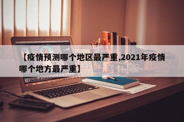 【疫情预测哪个地区最严重,2021年疫情哪个地方最严重】