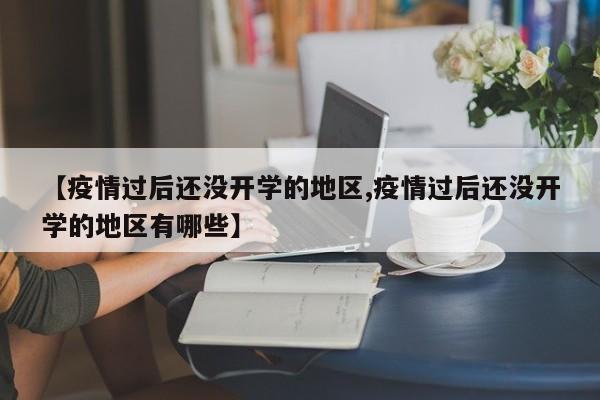 【疫情过后还没开学的地区,疫情过后还没开学的地区有哪些】