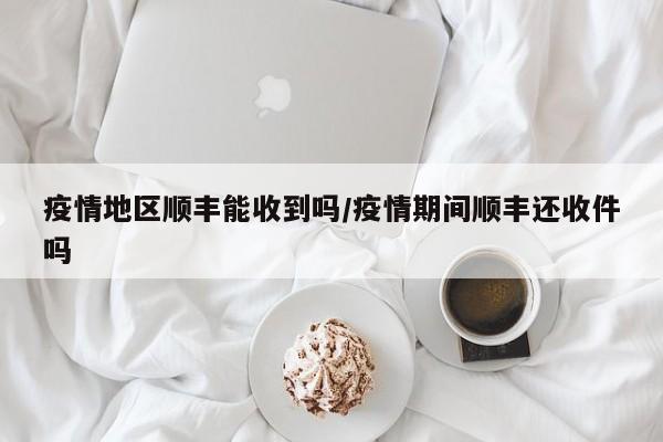 疫情地区顺丰能收到吗/疫情期间顺丰还收件吗