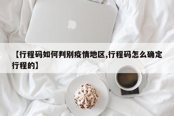 【行程码如何判别疫情地区,行程码怎么确定行程的】