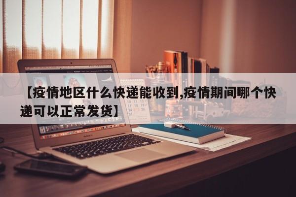 【疫情地区什么快递能收到,疫情期间哪个快递可以正常发货】
