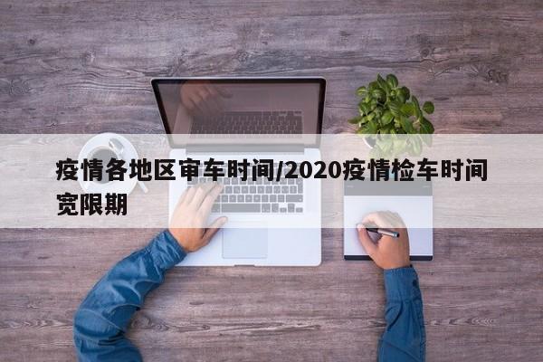 疫情各地区审车时间/2020疫情检车时间宽限期