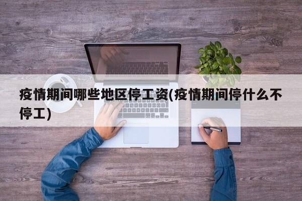疫情期间哪些地区停工资(疫情期间停什么不停工)
