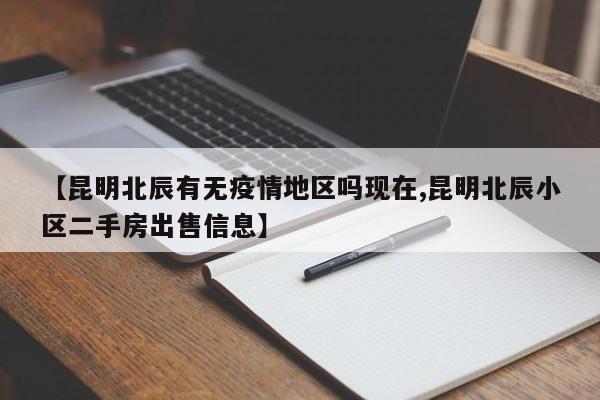 【昆明北辰有无疫情地区吗现在,昆明北辰小区二手房出售信息】