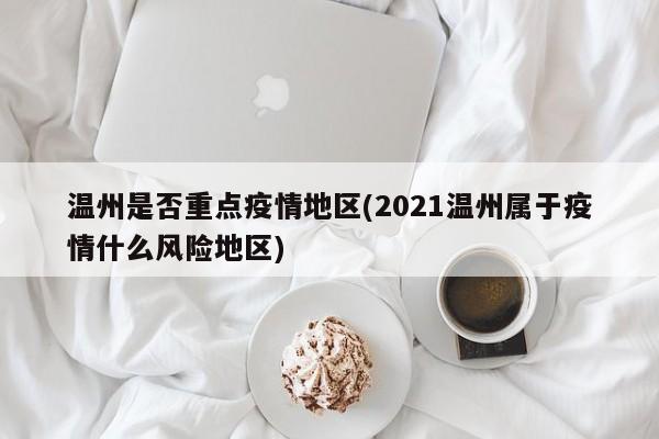 温州是否重点疫情地区(2021温州属于疫情什么风险地区)