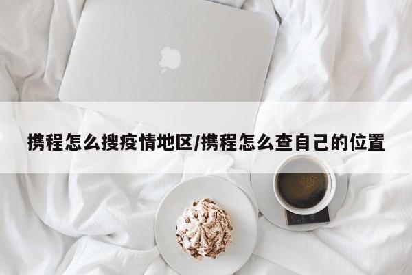 携程怎么搜疫情地区/携程怎么查自己的位置