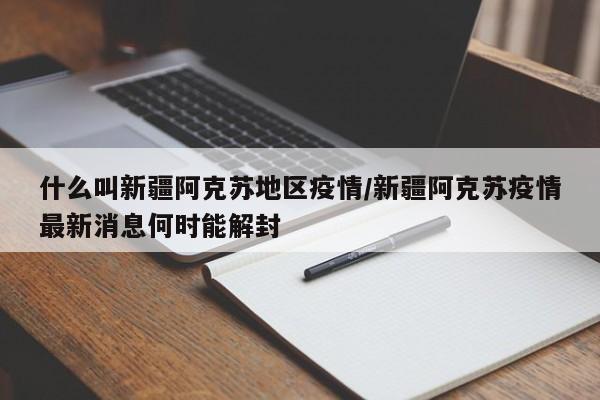 什么叫新疆阿克苏地区疫情/新疆阿克苏疫情最新消息何时能解封
