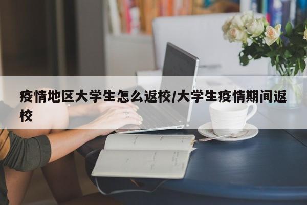 疫情地区大学生怎么返校/大学生疫情期间返校