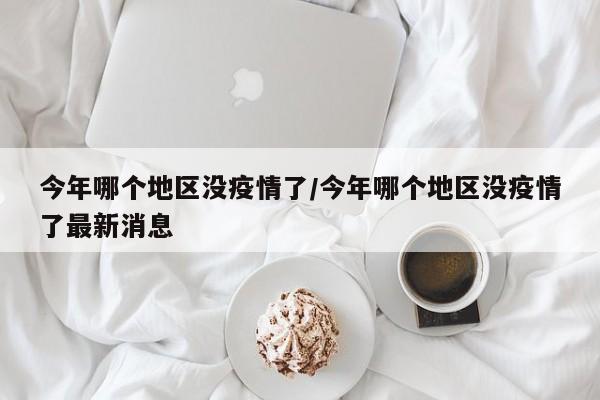 今年哪个地区没疫情了/今年哪个地区没疫情了最新消息