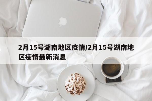 2月15号湖南地区疫情/2月15号湖南地区疫情最新消息