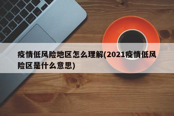 疫情低风险地区怎么理解(2021疫情低风险区是什么意思)