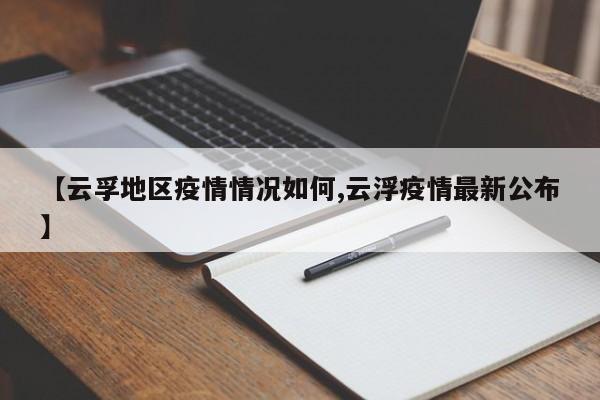 【云孚地区疫情情况如何,云浮疫情最新公布】