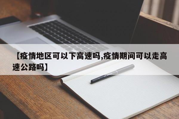 【疫情地区可以下高速吗,疫情期间可以走高速公路吗】