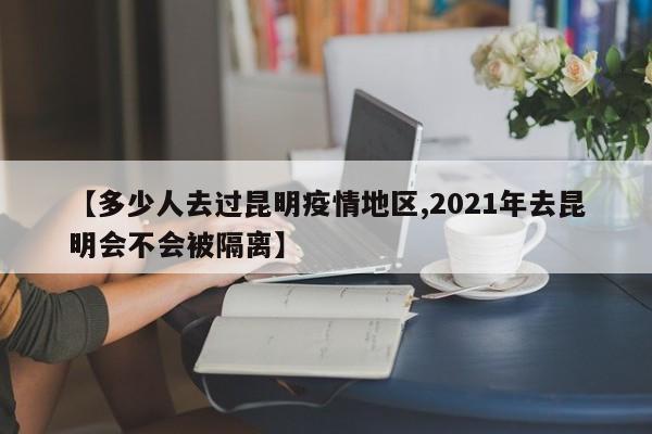 【多少人去过昆明疫情地区,2021年去昆明会不会被隔离】