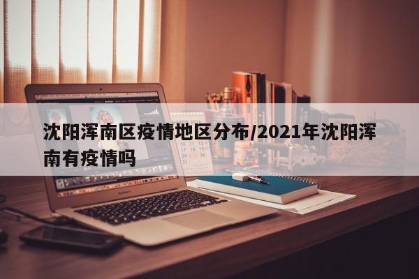 沈阳浑南区疫情地区分布/2021年沈阳浑南有疫情吗