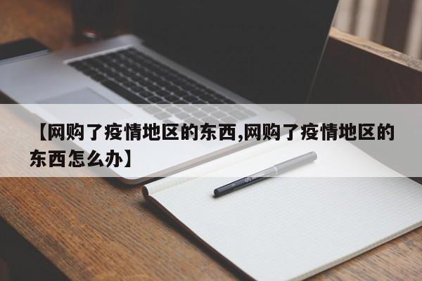 【网购了疫情地区的东西,网购了疫情地区的东西怎么办】