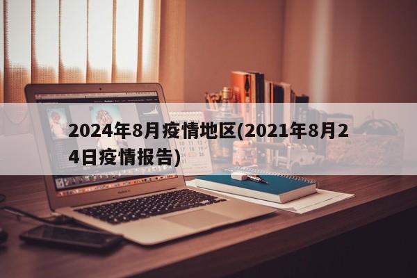 2024年8月疫情地区(2021年8月24日疫情报告)