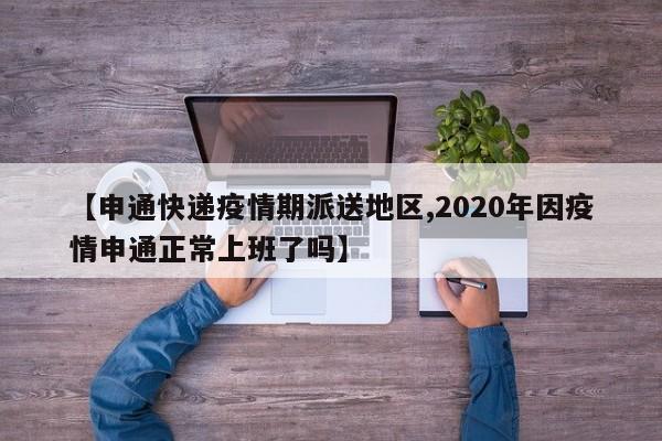【申通快递疫情期派送地区,2020年因疫情申通正常上班了吗】