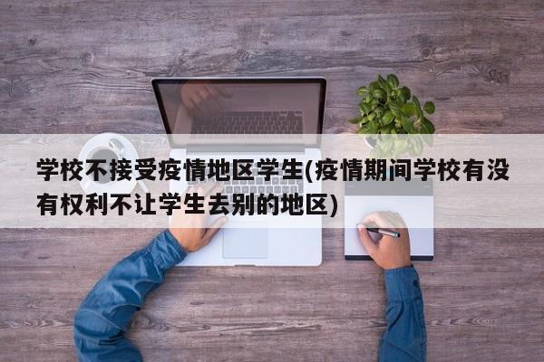 学校不接受疫情地区学生(疫情期间学校有没有权利不让学生去别的地区)