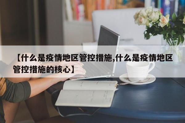 【什么是疫情地区管控措施,什么是疫情地区管控措施的核心】