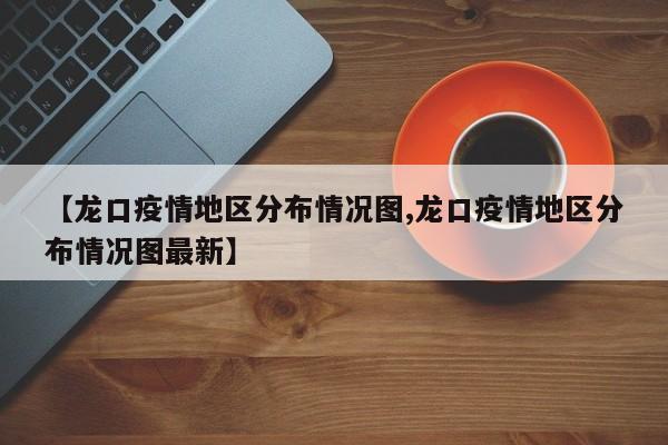 【龙口疫情地区分布情况图,龙口疫情地区分布情况图最新】