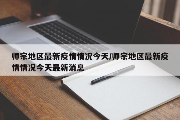 师宗地区最新疫情情况今天/师宗地区最新疫情情况今天最新消息