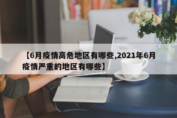 【6月疫情高危地区有哪些,2021年6月疫情严重的地区有哪些】
