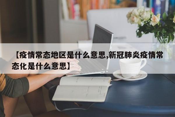 【疫情常态地区是什么意思,新冠肺炎疫情常态化是什么意思】