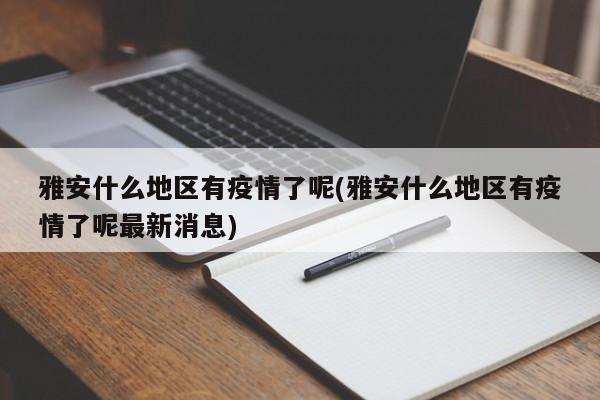 雅安什么地区有疫情了呢(雅安什么地区有疫情了呢最新消息)