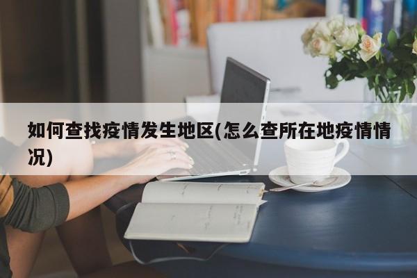 如何查找疫情发生地区(怎么查所在地疫情情况)