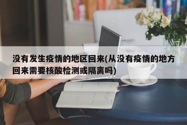 没有发生疫情的地区回来(从没有疫情的地方回来需要核酸检测或隔离吗)
