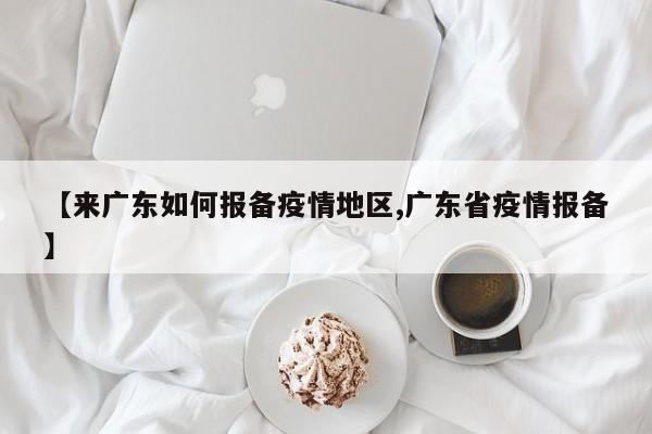 【来广东如何报备疫情地区,广东省疫情报备】