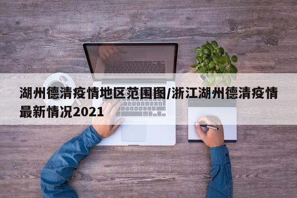 湖州德清疫情地区范围图/浙江湖州德清疫情最新情况2021