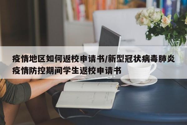 疫情地区如何返校申请书/新型冠状病毒肺炎疫情防控期间学生返校申请书