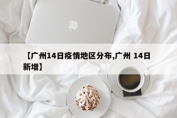 【广州14日疫情地区分布,广州 14日 新增】