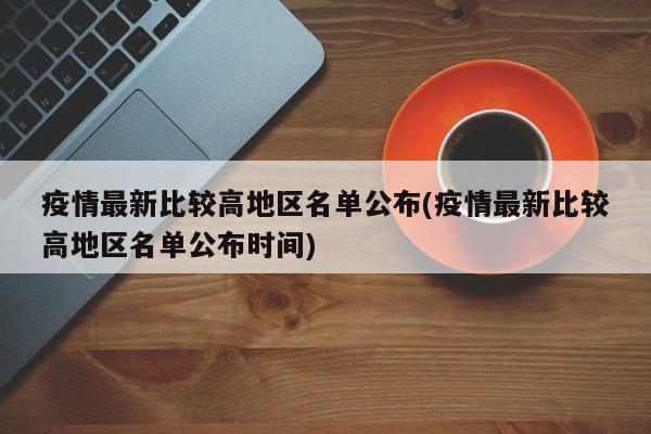 疫情最新比较高地区名单公布(疫情最新比较高地区名单公布时间)
